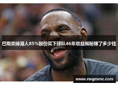 巴斯卖掉湖人85%股份买下球队46年收益揭秘赚了多少钱