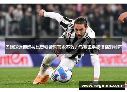 巴黎球迷愤怒拉比奥特曾誓言永不效力马赛现身或遭猛烈嘘声