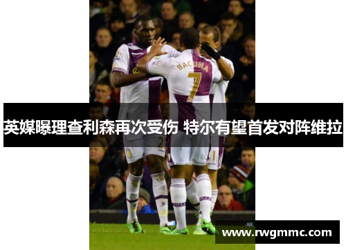 英媒曝理查利森再次受伤 特尔有望首发对阵维拉