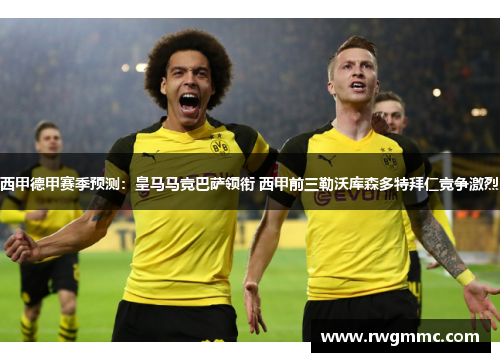 西甲德甲赛季预测：皇马马竞巴萨领衔 西甲前三勒沃库森多特拜仁竞争激烈