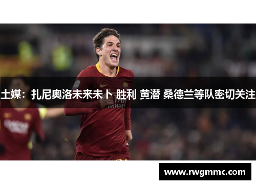 土媒：扎尼奥洛未来未卜 胜利 黄潜 桑德兰等队密切关注