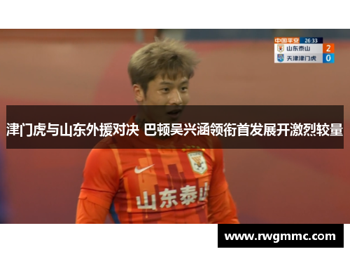 津门虎与山东外援对决 巴顿吴兴涵领衔首发展开激烈较量