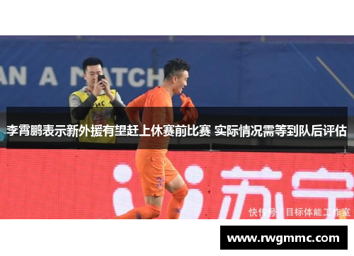 李霄鹏表示新外援有望赶上休赛前比赛 实际情况需等到队后评估