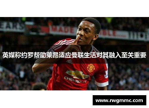英媒称约罗帮助莱昂适应曼联生活对其融入至关重要