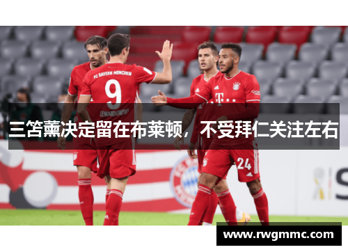 三笘薰决定留在布莱顿，不受拜仁关注左右